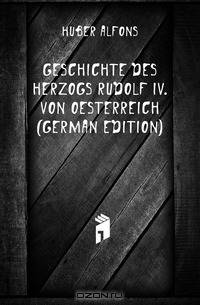 Geschichte des Herzogs Rudolf IV. von Oesterreich (German Edition)