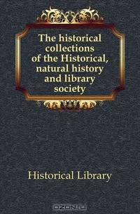 The historical collections of the Historical, natural history and library society