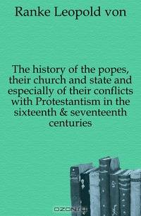 The history of the popes, their church and state and especially of their conflicts with Protestantism in the sixteenth & seventeenth centuries