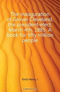 The inauguration of Grover Cleveland, the president-elect. March 4th, 1885. A book for fifty million people