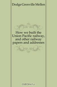 How we built the Union Pacific railway, and other railway papers and addresses