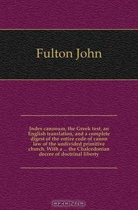 Index canonum, the Greek text, an English translation, and a complete digest of the entire code of canon law of the undivided primitive church. With a ... the Chalcedonian decree of doctrinal liberty