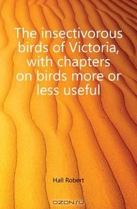 The insectivorous birds of Victoria, with chapters on birds more or less useful