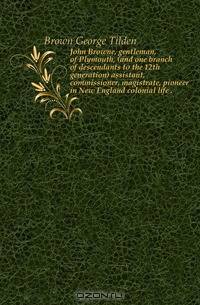 John Browne, gentleman, of Plymouth, (and one branch of descendants to the 12th generation) assistant, commissioner, magistrate, pioneer in New England colonial life ..