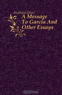 A Message To Garcia And Other Essays