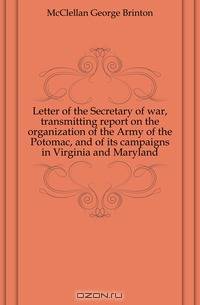 Letter of the Secretary of war, transmitting report on the organization of the Army of the Potomac, and of its campaigns in Virginia and Maryland
