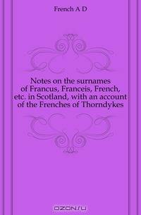 Notes on the surnames of Francus, Franceis, French, etc. in Scotland, with an account of the Frenches of Thorndykes