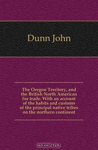 The Oregon Territory, and the British North American fur trade. With an account of the habits and customs of the principal native tribes on the northern continent