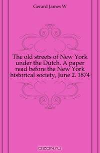 The old streets of New York under the Dutch. A paper read before the New York historical society, June 2. 1874