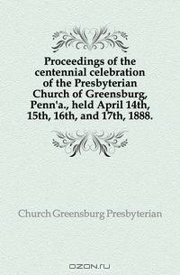 Proceedings of the centennial celebration of the Presbyterian Church of Greensburg, Penn
