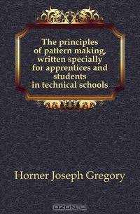 The principles of pattern making, written specially for apprentices and students in technical schools