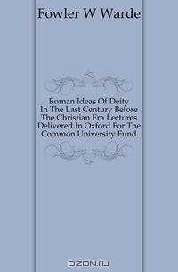 Roman Ideas Of Deity In The Last Century Before The Christian Era Lectures Delivered In Oxford For The Common University Fund