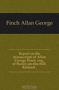 Report on the manuscripts of Allan George Finch, esq., of Burley-on-the-Hill, Rutland