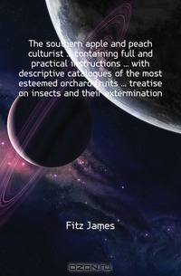 The southern apple and peach culturist ... containing full and practical instructions ... with descriptive catalogues of the most esteemed orchard fruits ... treatise on insects and their extermination