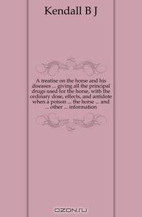 A treatise on the horse and his diseases ... giving all the principal drugs used for the horse, with the ordinary dose, effects, and antidote when a poison ... the horse ... and ... other ... information