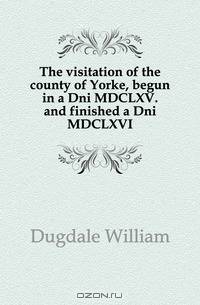 The visitation of the county of Yorke, begun in a Dni MDCLXV. and finished a Dni MDCLXVI