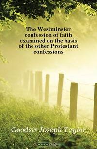 The Westminster confession of faith examined on the basis of the other Protestant confessions