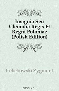 Insignia Seu Clenodia Regis Et Regni Poloniae (Polish Edition)
