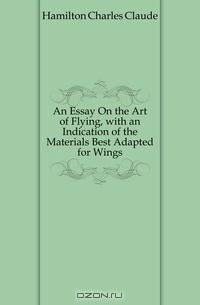 An Essay On the Art of Flying, with an Indication of the Materials Best Adapted for Wings