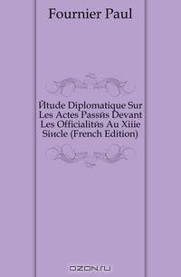 Etude Diplomatique Sur Les Actes Passes Devant Les Officialites Au Xiiie Siecle (French Edition)