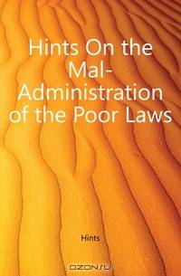 Hints On the Mal-Administration of the Poor Laws