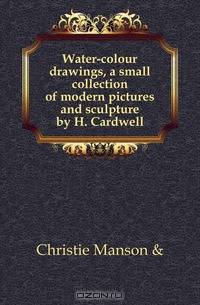 Water-colour drawings, a small collection of modern pictures and sculpture by H. Cardwell