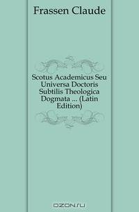 Scotus Academicus Seu Universa Doctoris Subtilis Theologica Dogmata ... (Latin Edition)