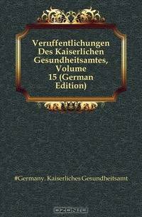 Veroffentlichungen Des Kaiserlichen Gesundheitsamtes, Volume 15 (German Edition)