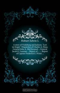 A story of Vicksburg and Jackson. Lest we forget. Dispatches of Charles A. Dana. General John A. McClernand General Jacob G. Lauman Report of Report of Captain Frederick E. Prime