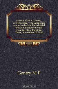 Speech of M. P. Gentry, of Tennessee, vindicating his course in the late Presidential election. Delivered to his constituents at Franklin, Tenn., November 20, 1852