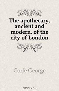 The apothecary, ancient and modern, of the city of London
