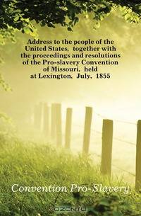 Address to the people of the United States, together with the proceedings and resolutions of the Pro-slavery Convention of Missouri, held at Lexington, July, 1855