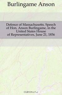 Defence of Massachusetts. Speech of Hon. Anson Burlingame, in the United States House of Representatives, June 21, 1856