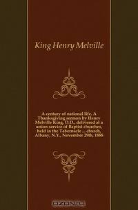 A century of national life. A Thanksgiving sermon by Henry Melville King, D.D., delivered at a union service of Baptist churches, held in the Tabernacle church, Albany, N.Y., November 29th, 1888