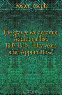 The graves we decorate. Additional list, 1907-1915. "Fifty years after Appomattox."