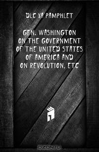 Gen. Washington on the government of the United States of America and on revolution, etc