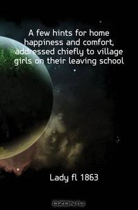 A few hints for home happiness and comfort, addressed chiefly to village girls on their leaving school