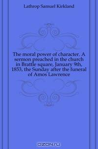 The moral power of character. A sermon preached in the church in Brattle square, January 9th, 1853, the Sunday after the funeral of Amos Lawrence