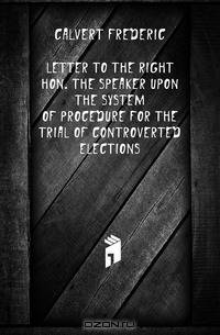Letter to the Right Hon. the Speaker upon the system of procedure for the trial of controverted elections