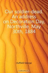 Our soldier-dead. An address on Decoration Day, Northville, May 30th, 1884