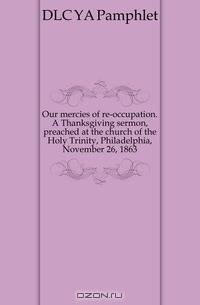 Our mercies of re-occupation. A Thanksgiving sermon, preached at the church of the Holy Trinity, Philadelphia, November 26, 1863