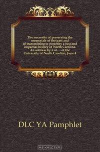 The necessity of preserving the memorials of the past and of transmitting to posterity a just and impartial history of North Carolina. An address by Col. of the University of North Carolina, June 4