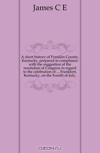 A short history of Franklin County, Kentucky, prepared in compliance with the suggestion of the resolution of Congress in regard to the celebration of Frankfort, Kentucky, on the Fourth of July