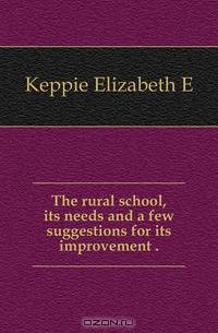 The rural school, its needs and a few suggestions for its improvement ..