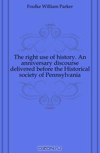 The right use of history. An anniversary discourse delivered before the Historical society of Pennsylvania
