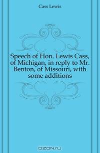 Speech of Hon. Lewis Cass, of Michigan, in reply to Mr. Benton, of Missouri, with some additions