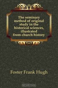 The seminary method of original study in the historical sciences, illustrated from church history