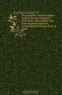 Newspapers and newspaper writers in New England, 1787-1815. Read before the New England Historic, Genealogical Society, Febr. 4, 1880