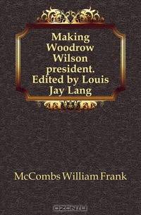 Making Woodrow Wilson president. Edited by Louis Jay Lang