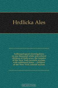 Anthropological investigations on one thousand white and colored children of both sexes, the inmates of the New York juvenile asylum, with additional notes ... children of the New York colored asylum